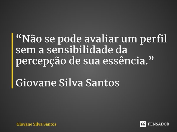 ⁠“Não se pode avaliar um perfil sem a sensibilidade da percepção de sua essência.” Giovane Silva Santos... Frase de Giovane Silva Santos.