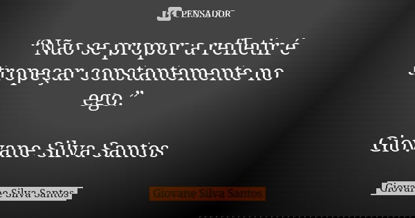 “Não se propor a refletir é tropeçar constantemente no ego.” Giovane Silva Santos... Frase de Giovane Silva Santos.