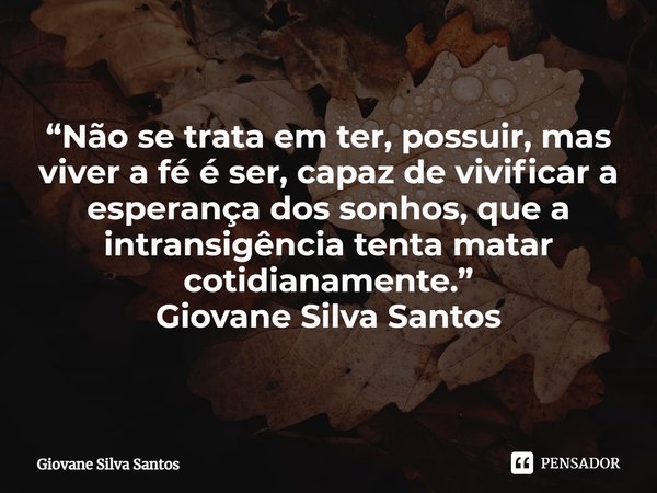 ⁠“Não se trata em ter, possuir, mas viver a fé é ser, capaz de vivificar a esperança dos sonhos, que a intransigência tenta matar cotidianamente.”
Giovane Silva... Frase de Giovane Silva Santos.