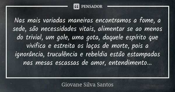 Nas mais variadas maneiras encontramos a fome, a sede, são necessidades vitais, alimentar se ao menos do trivial, um gole, uma gota, daquele espírito que vivifi... Frase de Giovane Silva Santos.