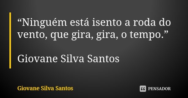 “Ninguém está isento a roda do vento, que gira, gira, o tempo.” Giovane Silva Santos... Frase de Giovane Silva Santos.