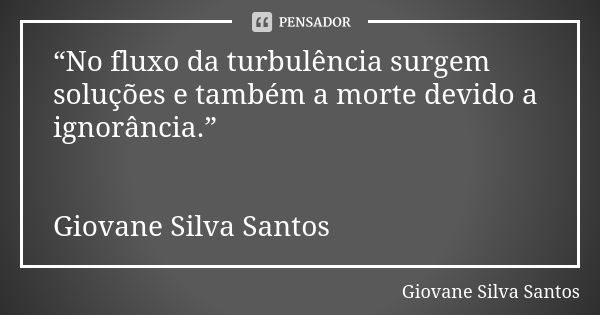 “No fluxo da turbulência surgem soluções e também a morte devido a ignorância.” Giovane Silva Santos... Frase de Giovane Silva Santos.