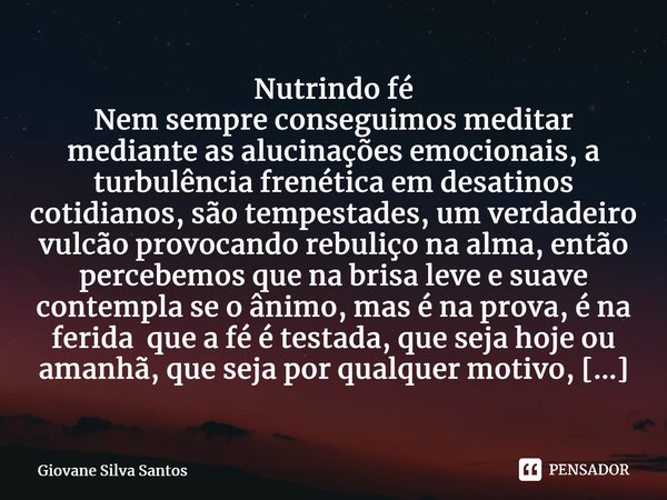 ⁠Nutrindo fé Nem sempre conseguimos meditar mediante as alucinações emocionais, a turbulência frenética em desatinos cotidianos, são tempestades, um verdadeiro ... Frase de Giovane Silva Santos.