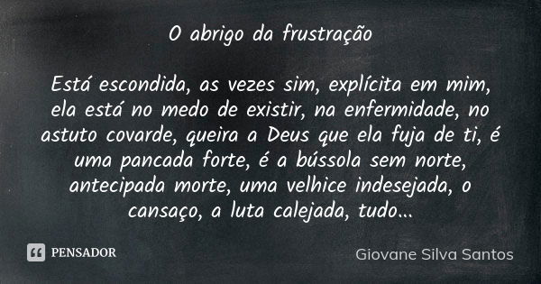 O abrigo da frustração Está escondida, as vezes sim, explícita em mim, ela está no medo de existir, na enfermidade, no astuto covarde, queira a Deus que ela fuj... Frase de Giovane Silva Santos.