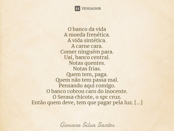 O banco da vida A moeda frenética. A vida sintética. A carne cara. Comer ninguém para. Uai, banco central. Notas quentes. Notas frias. Quem tem, paga. Quem não... Frase de Giovane Silva Santos.