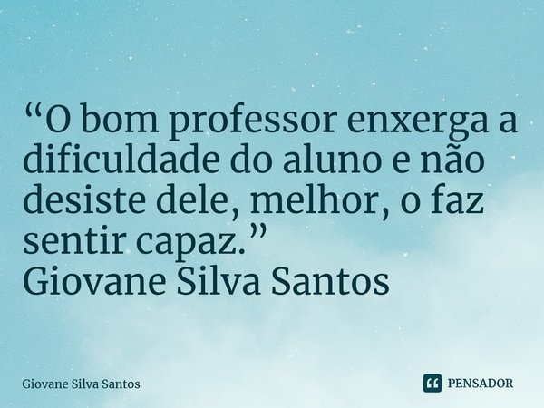 ⁠“O bom professor enxerga a dificuldade do aluno e não desiste dele, melhor, o faz sentir capaz.” Giovane Silva Santos... Frase de Giovane Silva Santos.