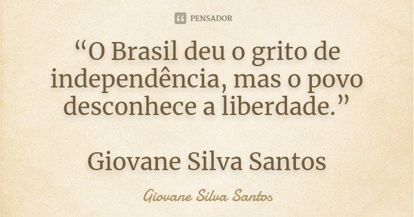 “O Brasil deu o grito de independência, mas o povo desconhece a liberdade.” Giovane Silva Santos... Frase de Giovane Silva Santos.