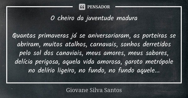 O cheiro da juventude madura Quantas primaveras já se aniversariaram, as porteiras se abriram, muitos atalhos, carnavais, sonhos derretidos pelo sol dos canavia... Frase de Giovane Silva Santos.