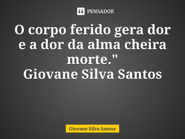 ⁠O corpo ferido gera dor e a dor da alma cheira morte." Giovane Silva Santos... Frase de Giovane Silva Santos.