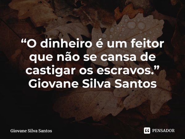 ⁠“O dinheiro é um feitor que não se cansa de castigar os escravos.” Giovane Silva Santos... Frase de Giovane Silva Santos.