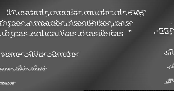 “O estado precisa mudar de FAB, forças armadas brasileiras para FEB, forças educativas brasileiras.” Giovane Silva Santos... Frase de Giovane Silva Santos.