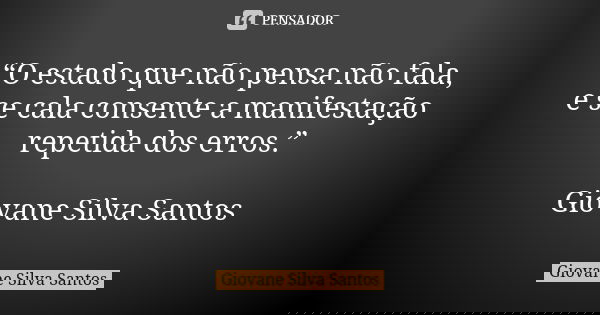 “O estado que não pensa não fala, e se cala consente a manifestação repetida dos erros.” Giovane Silva Santos... Frase de Giovane Silva Santos.