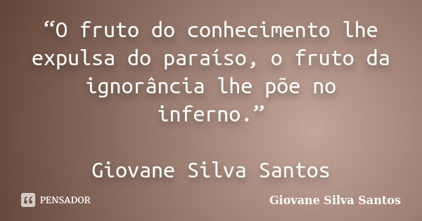 “O fruto do conhecimento lhe expulsa do paraíso, o fruto da ignorância lhe põe no inferno.” Giovane Silva Santos... Frase de Giovane Silva Santos.