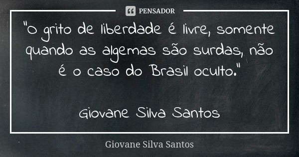 “O grito de liberdade é livre, somente quando as algemas são surdas, não é o caso do Brasil oculto.” Giovane Silva Santos... Frase de Giovane Silva Santos.