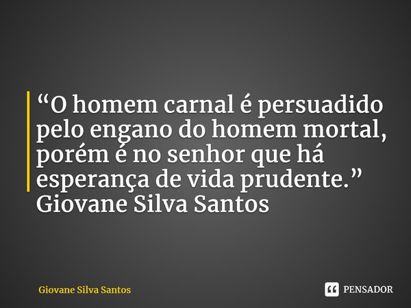 ⁠“O homem carnal é persuadido pelo engano do homem mortal, porém é no senhor que há esperança de vida prudente.” Giovane Silva Santos... Frase de Giovane Silva Santos.