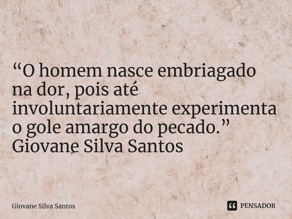 ⁠“O homem nasce embriagado na dor, pois até involuntariamente experimenta o gole amargo do pecado.” Giovane Silva Santos... Frase de Giovane Silva Santos.