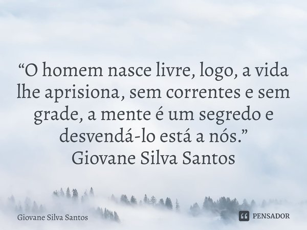 ⁠“O homem nasce livre, logo, a vida lhe aprisiona, sem correntes e sem grade, a mente é um segredo e desvendá-lo está a nós.” Giovane Silva Santos... Frase de Giovane Silva Santos.