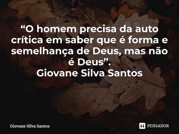 ⁠“O homem precisa da auto crítica em saber que é forma e semelhança de Deus, mas não é Deus”. Giovane Silva Santos... Frase de Giovane Silva Santos.