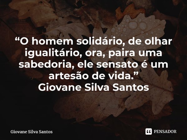 ⁠“O homem solidário, de olhar igualitário, ora, paira uma sabedoria, ele sensato é um artesão de vida.” Giovane Silva Santos... Frase de Giovane Silva Santos.