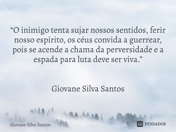 ⁠“O inimigo tenta sujar nossos sentidos, ferir nosso espírito, os céus convida a guerrear, pois se acende a chama da perversidade e a espada para luta deve ser ... Frase de Giovane Silva Santos.