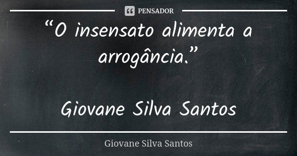 “O insensato alimenta a arrogância.” Giovane Silva Santos... Frase de Giovane Silva Santos.