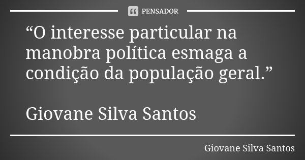“O interesse particular na manobra política esmaga a condição da população geral.” Giovane Silva Santos... Frase de Giovane Silva Santos.