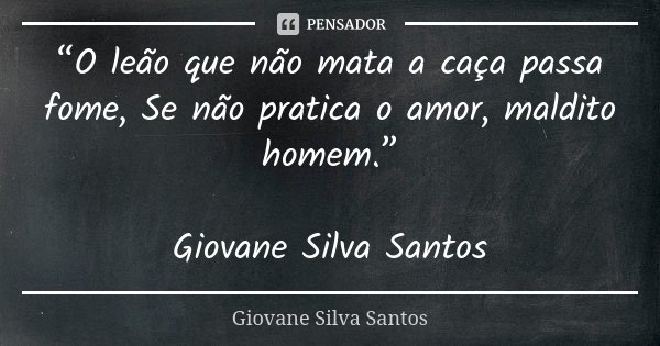“O leão que não mata a caça passa fome, Se não pratica o amor, maldito homem.” Giovane Silva Santos... Frase de Giovane Silva Santos.