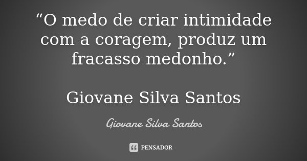 “O medo de criar intimidade com a coragem, produz um fracasso medonho.” Giovane Silva Santos... Frase de Giovane Silva Santos.