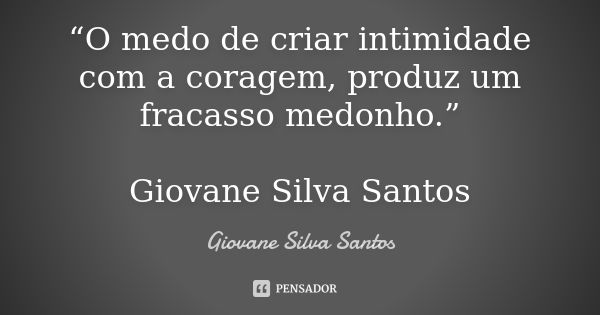 “O medo de criar intimidade com a coragem, produz um fracasso medonho.” Giovane Silva Santos... Frase de Giovane Silva Santos.