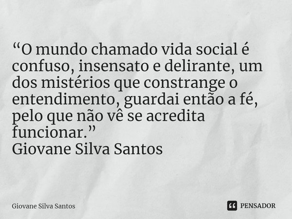 ⁠“O mundo chamado vida social é confuso, insensato e delirante, um dos mistérios que constrange o entendimento, guardai então a fé, pelo que não vê se acredita ... Frase de Giovane Silva Santos.