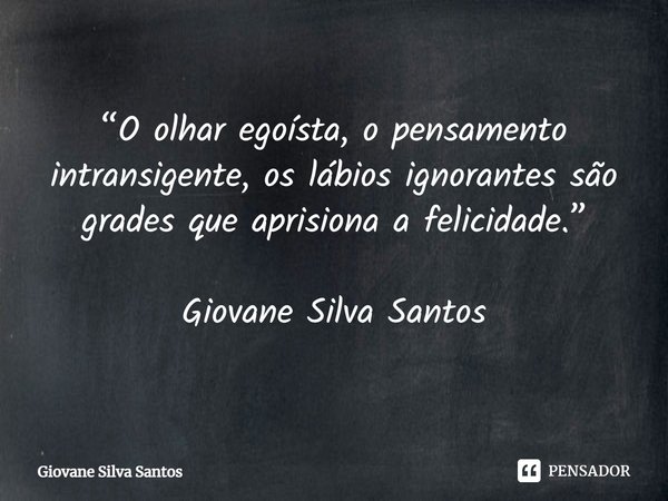 ⁠“O olhar egoísta, o pensamento intransigente, os lábios ignorantes são grades que aprisiona a felicidade.” Giovane Silva Santos... Frase de Giovane Silva Santos.