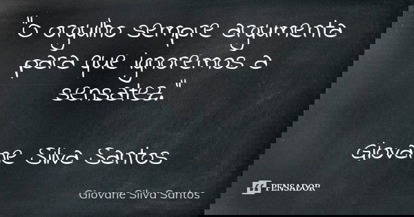 “O orgulho sempre argumenta para que ignoremos a sensatez.” Giovane Silva Santos... Frase de Giovane Silva Santos.