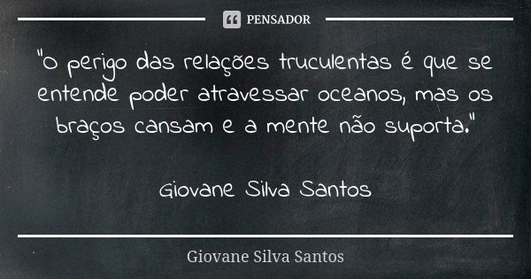 “O perigo das relações truculentas é que se entende poder atravessar oceanos, mas os braços cansam e a mente não suporta.” Giovane Silva Santos... Frase de Giovane Silva Santos.