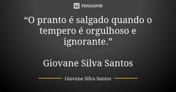 “O pranto é salgado quando o tempero é orgulhoso e ignorante.” Giovane Silva Santos... Frase de Giovane Silva Santos.