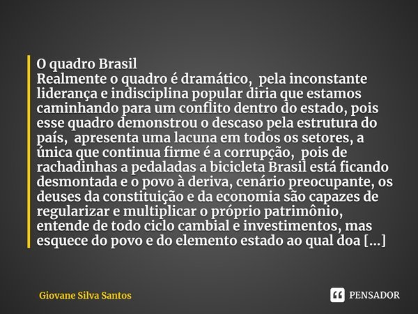 ⁠O quadro Brasil Realmente o quadro é dramático, pela inconstante liderança e indisciplina popular diria que estamos caminhando para um conflito dentro do estad... Frase de Giovane Silva Santos.