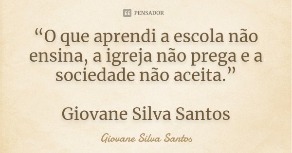 “O que aprendi a escola não ensina, a igreja não prega e a sociedade não aceita.” Giovane Silva Santos... Frase de Giovane Silva Santos.