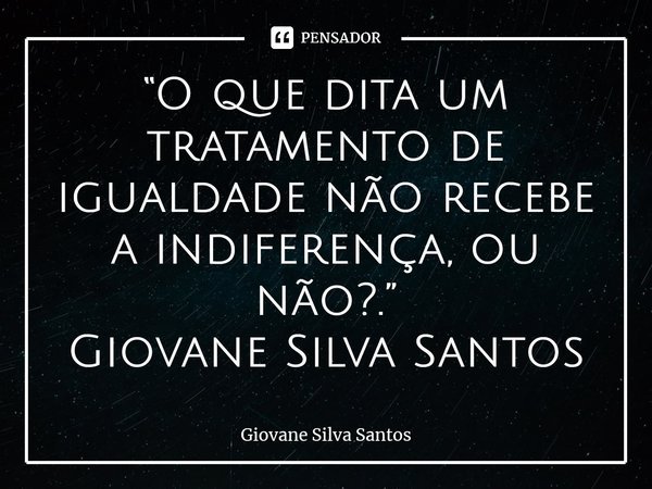 ⁠“O que dita um tratamento de igualdade não recebe a indiferença, ou não?.” Giovane Silva Santos... Frase de Giovane Silva Santos.
