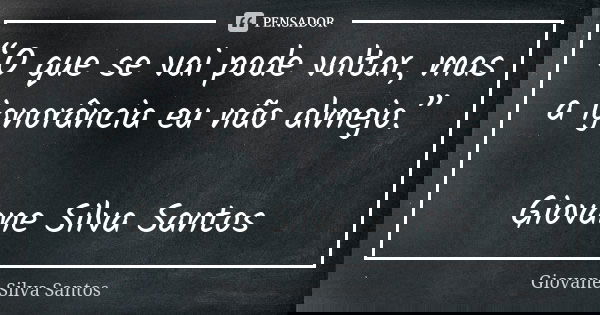 “O que se vai pode voltar, mas a ignorância eu não almejo.” Giovane Silva Santos... Frase de Giovane Silva Santos.
