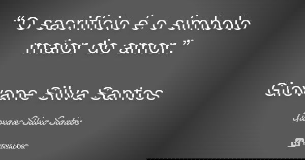 “O sacrifício é o símbolo maior do amor.” Giovane Silva Santos... Frase de Giovane Silva Santos.