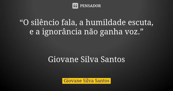 “O silêncio fala, a humildade escuta, e a ignorância não ganha voz.” Giovane Silva Santos... Frase de Giovane Silva Santos.