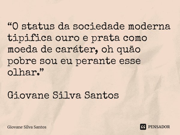 ⁠“O status da sociedade moderna tipifica ouro e prata como moeda de caráter, oh quão pobre sou eu perante esse olhar.” Giovane Silva Santos... Frase de Giovane Silva Santos.