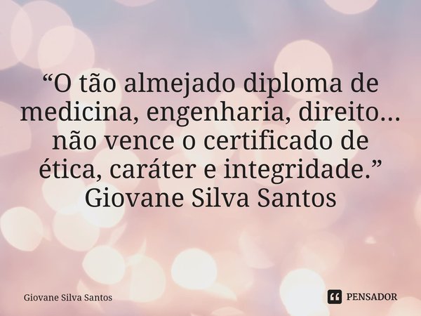 ⁠“O tão almejado diploma de medicina, engenharia, direito... não vence o certificado de ética, caráter e integridade.” Giovane Silva Santos... Frase de Giovane Silva Santos.