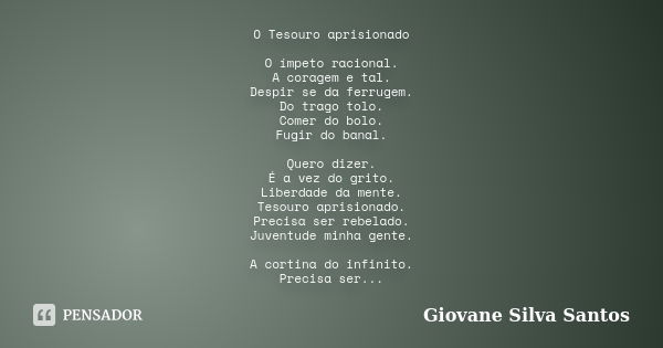 O Tesouro aprisionado O ímpeto racional. A coragem e tal. Despir se da ferrugem. Do trago tolo. Comer do bolo. Fugir do banal. Quero dizer. É a vez do grito. Li... Frase de Giovane Silva Santos.