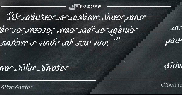 “Os abutres se acham livres para achar as presas, mas são as águias que sabem o valor do seu voo.” Giovane Silva Santos... Frase de Giovane Silva Santos.