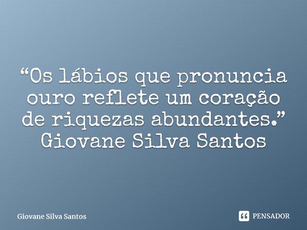 ⁠“Os lábios que pronuncia ouro reflete um coração de riquezas abundantes.” Giovane Silva Santos... Frase de Giovane Silva Santos.