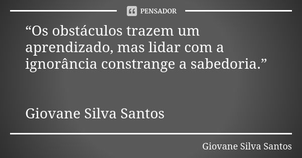 “Os obstáculos trazem um aprendizado, mas lidar com a ignorância constrange a sabedoria.” Giovane Silva Santos... Frase de Giovane Silva Santos.