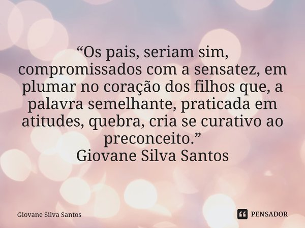 ⁠“Os pais, seriam sim, compromissados com a sensatez, em plumar no coração dos filhos que, a palavra semelhante, praticada em atitudes, quebra, cria se curativo... Frase de Giovane Silva Santos.