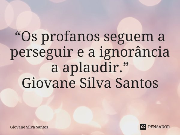 ⁠“Os profanos seguem a perseguir e a ignorância a aplaudir.” Giovane Silva Santos... Frase de Giovane Silva Santos.