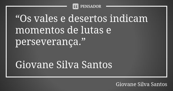 “Os vales e desertos indicam momentos de lutas e perseverança.” Giovane Silva Santos... Frase de Giovane Silva Santos.