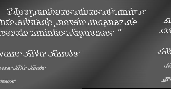 “Ouço palavras duras de mim e sinto aliviado, porém incapaz de consertar minhas fraquezas.” Giovane Silva Santos... Frase de Giovane Silva Santos.